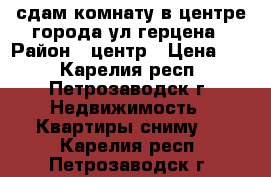 сдам комнату в центре города ул.герцена › Район ­ центр › Цена ­ 7 - Карелия респ., Петрозаводск г. Недвижимость » Квартиры сниму   . Карелия респ.,Петрозаводск г.